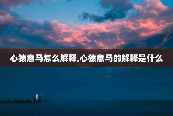 心猿意马怎么解释,心猿意马的解释是什么