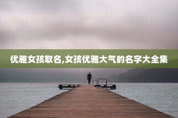 优雅女孩取名,女孩优雅大气的名字大全集