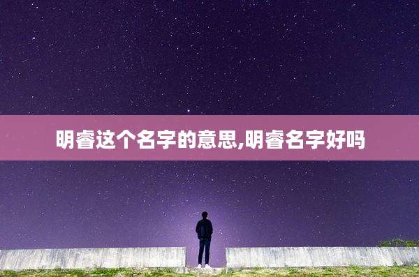 明睿这个名字的意思,明睿名字好吗