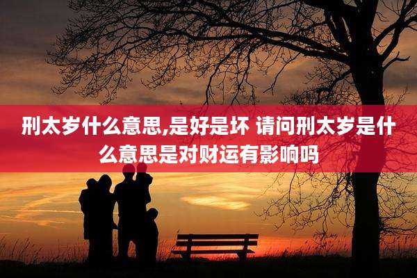 刑太岁什么意思,是好是坏 请问刑太岁是什么意思是对财运有影响吗