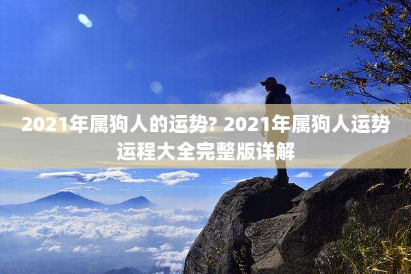 2021年属狗人的运势? 2021年属狗人运势运程大全完整版详解