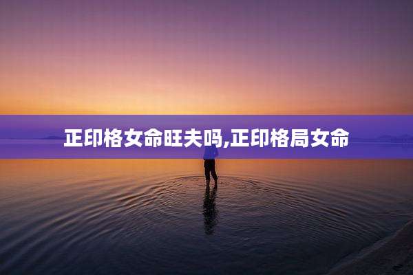 正印格女命旺夫吗,正印格局女命
