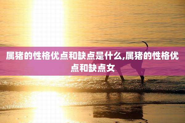 属猪的性格优点和缺点是什么,属猪的性格优点和缺点女