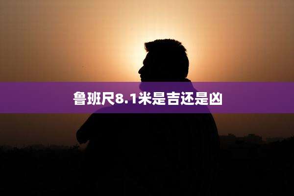 鲁班尺8.1米是吉还是凶