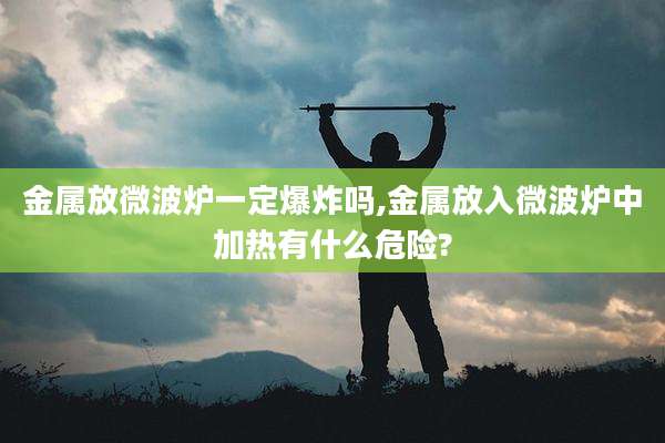 金属放微波炉一定爆炸吗,金属放入微波炉中加热有什么危险?