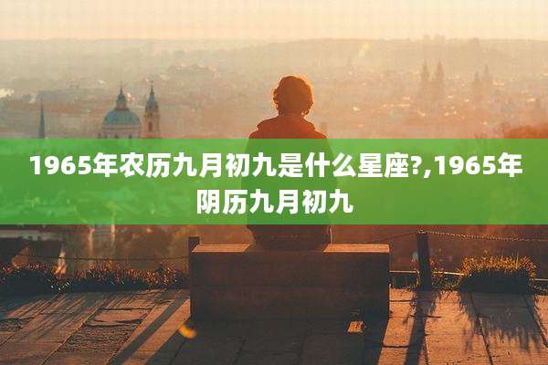 1965年农历九月初九是什么星座?,1965年阴历九月初九