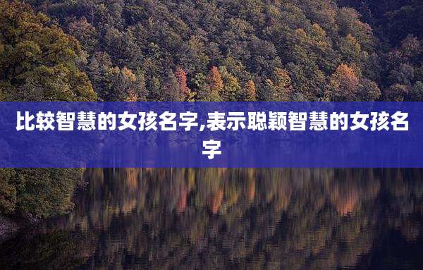 比较智慧的女孩名字,表示聪颖智慧的女孩名字