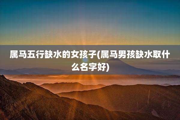 属马五行缺水的女孩子(属马男孩缺水取什么名字好)