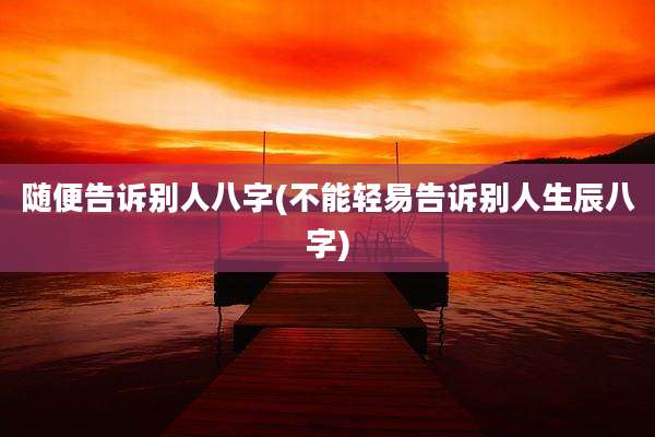 随便告诉别人八字(不能轻易告诉别人生辰八字)