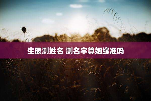 生辰测姓名 测名字算姻缘准吗