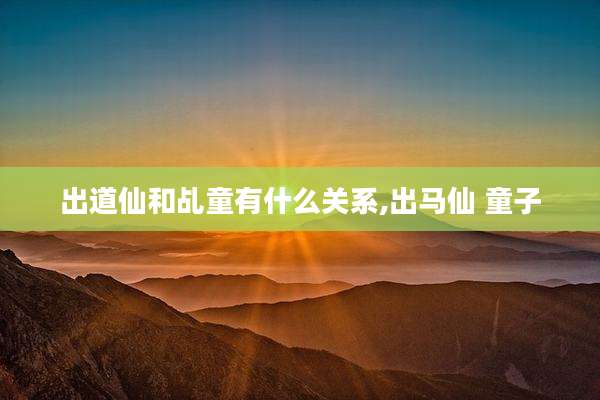 出道仙和乩童有什么关系,出马仙 童子