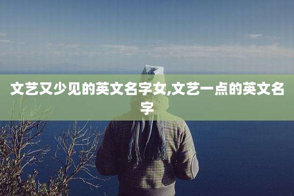 文艺又少见的英文名字女,文艺一点的英文名字