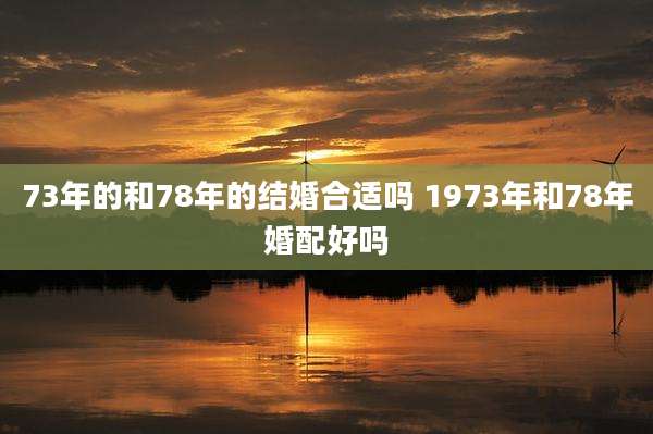 73年的和78年的结婚合适吗 1973年和78年婚配好吗