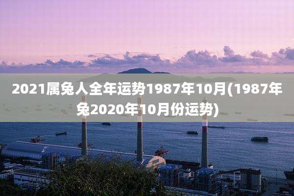 2021属兔人全年运势1987年10月(1987年兔2020年10月份运势)