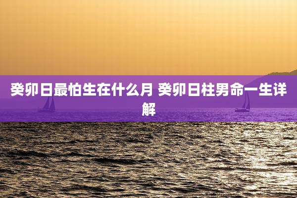 癸卯日最怕生在什么月 癸卯日柱男命一生详解