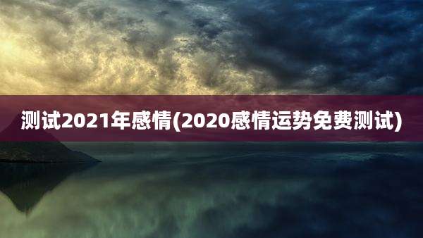 测试2021年感情(2020感情运势免费测试)