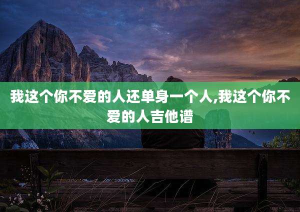 我这个你不爱的人还单身一个人,我这个你不爱的人吉他谱