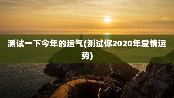 测试一下今年的运气(测试你2020年爱情运势)