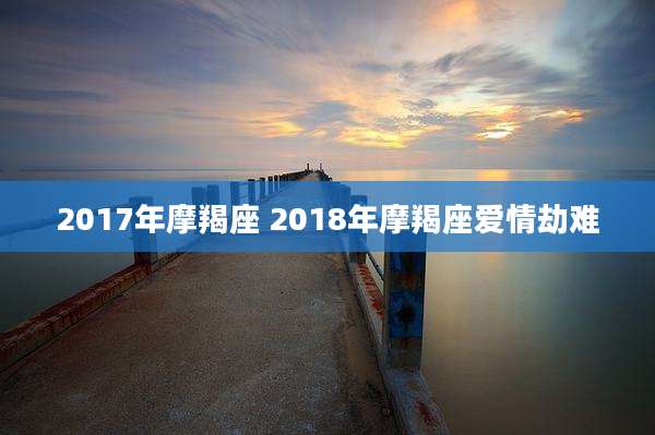 2017年摩羯座 2018年摩羯座爱情劫难