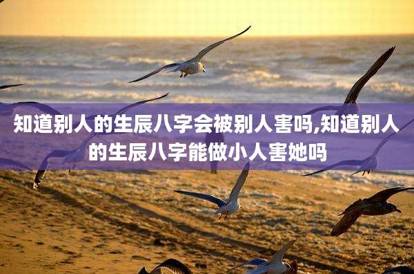 知道别人的生辰八字会被别人害吗,知道别人的生辰八字能做小人害她吗