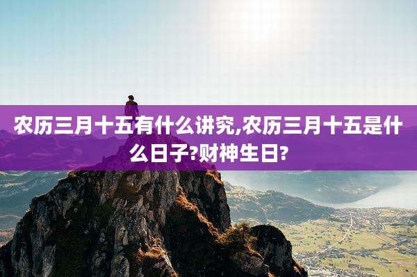 农历三月十五有什么讲究,农历三月十五是什么日子?财神生日?