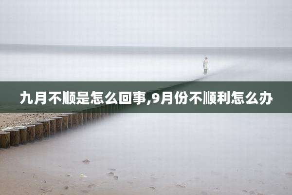 九月不顺是怎么回事,9月份不顺利怎么办