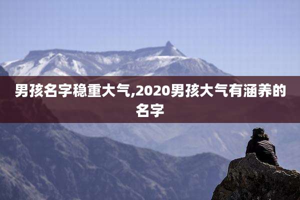 男孩名字稳重大气,2020男孩大气有涵养的名字