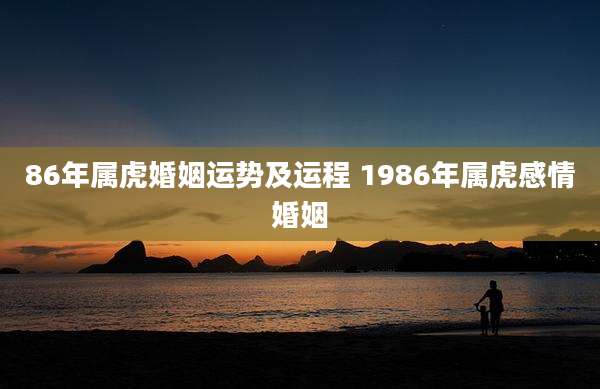 86年属虎婚姻运势及运程 1986年属虎感情婚姻