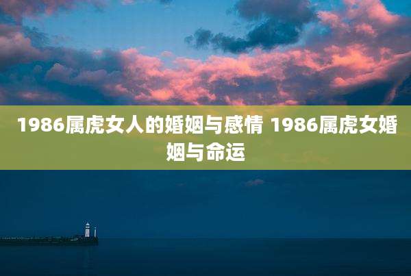 1986属虎女人的婚姻与感情 1986属虎女婚姻与命运