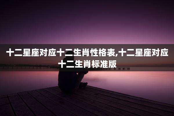 十二星座对应十二生肖性格表,十二星座对应十二生肖标准版