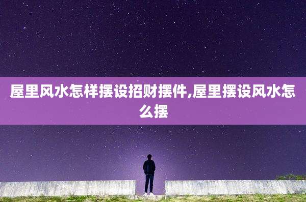 屋里风水怎样摆设招财摆件,屋里摆设风水怎么摆