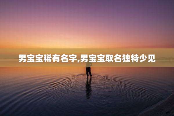 男宝宝稀有名字,男宝宝取名独特少见
