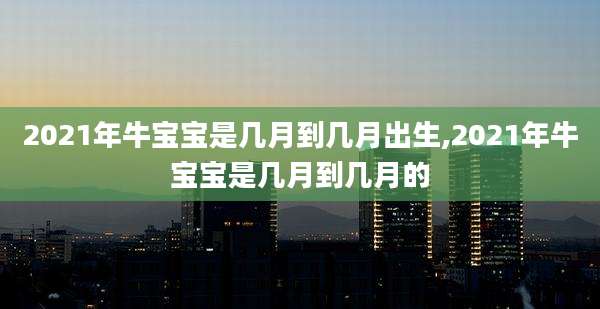 2021年牛宝宝是几月到几月出生,2021年牛宝宝是几月到几月的
