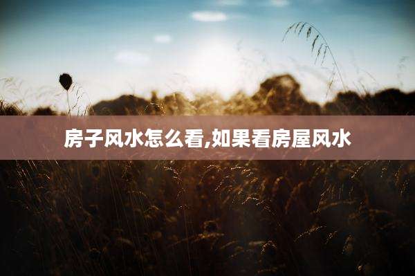 房子风水怎么看,如果看房屋风水