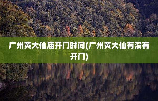 广州黄大仙庙开门时间(广州黄大仙有没有开门)