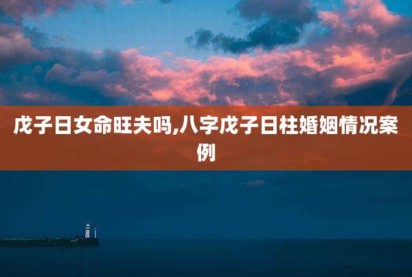 戊子日女命旺夫吗,八字戊子日柱婚姻情况案例