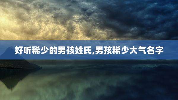 好听稀少的男孩姓氏,男孩稀少大气名字