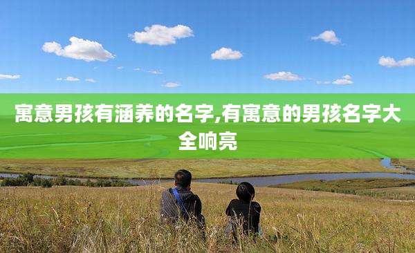 寓意男孩有涵养的名字,有寓意的男孩名字大全响亮