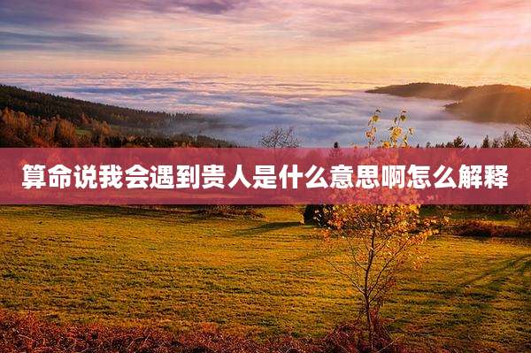 算命说我会遇到贵人是什么意思啊怎么解释
