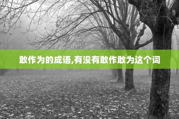 敢作为的成语,有没有敢作敢为这个词