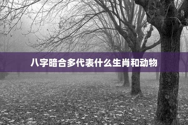 八字暗合多代表什么生肖和动物