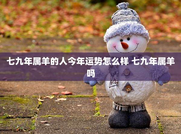 七九年属羊的人今年运势怎么样 七九年属羊吗