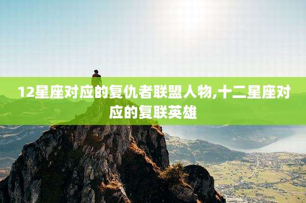 12星座对应的复仇者联盟人物,十二星座对应的复联英雄