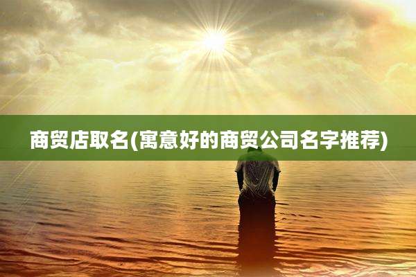 商贸店取名(寓意好的商贸公司名字推荐)