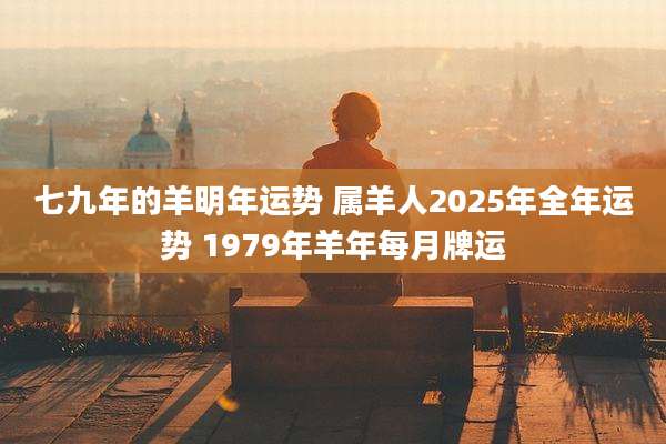 七九年的羊明年运势 属羊人2025年全年运势 1979年羊年每月牌运