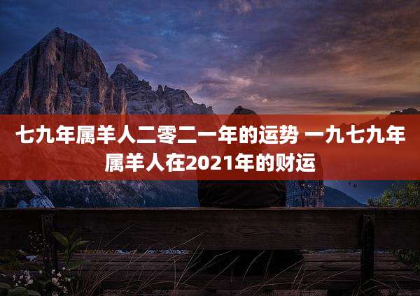 七九年属羊人二零二一年的运势 一九七九年属羊人在2021年的财运