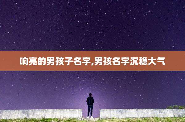 响亮的男孩子名字,男孩名字沉稳大气