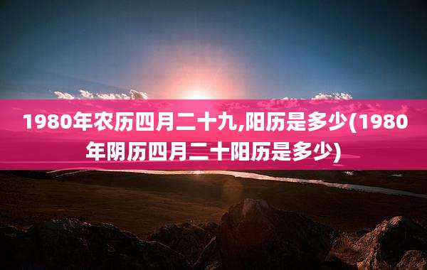 1980年农历四月二十九,阳历是多少(1980年阴历四月二十阳历是多少)