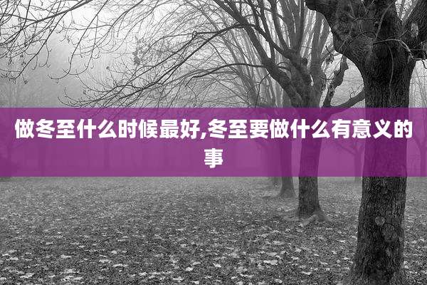 做冬至什么时候最好,冬至要做什么有意义的事