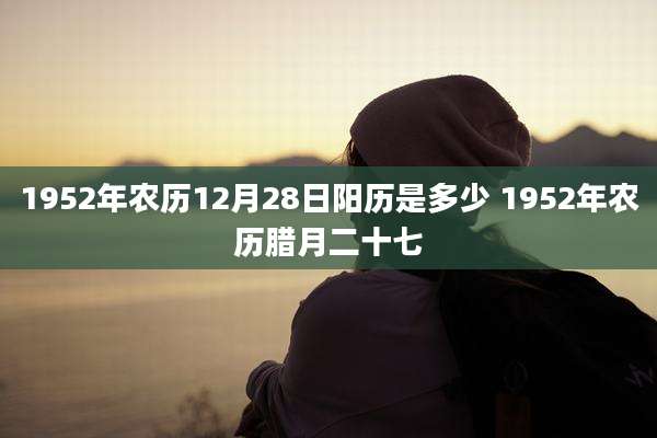 1952年农历12月28日阳历是多少 1952年农历腊月二十七